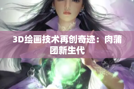 3D绘画技术再创奇迹：肉蒲团新生代