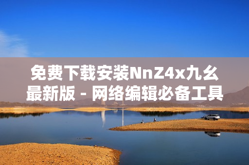 免费下载安装NnZ4x九幺最新版 - 网络编辑必备工具