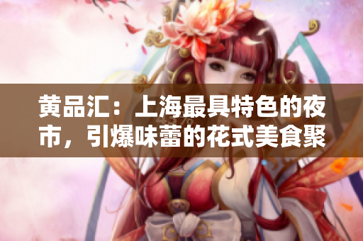 黄品汇：上海最具特色的夜市，引爆味蕾的花式美食聚集地