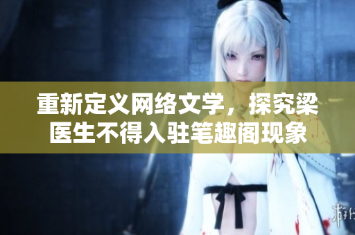 重新定义网络文学，探究梁医生不得入驻笔趣阁现象