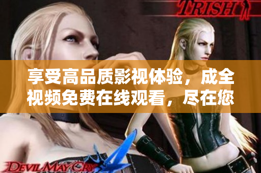 享受高品质影视体验，成全视频免费在线观看，尽在您的指尖