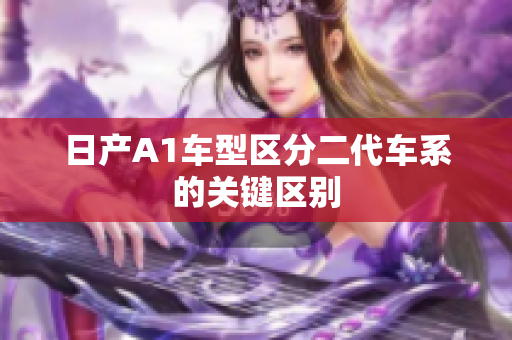 日产A1车型区分二代车系的关键区别
