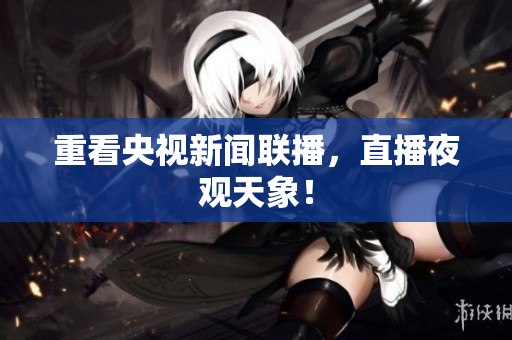 重看央视新闻联播，直播夜观天象！