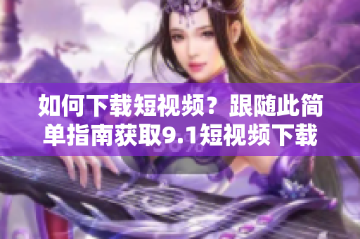 如何下载短视频？跟随此简单指南获取9.1短视频下载！