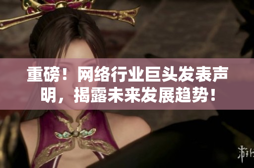 重磅！网络行业巨头发表声明，揭露未来发展趋势！