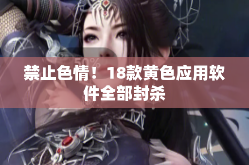 禁止色情！18款黄色应用软件全部封杀