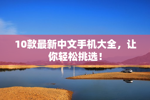 10款最新中文手机大全，让你轻松挑选！
