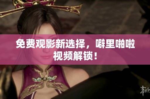 免费观影新选择，噼里啪啦视频解锁！