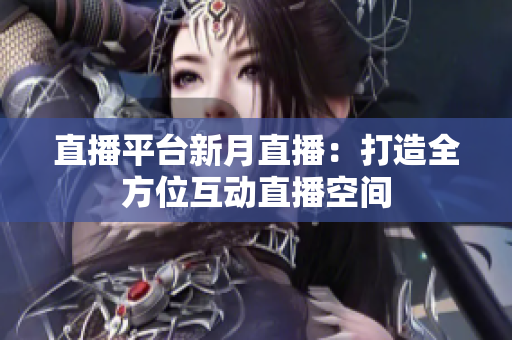 直播平台新月直播：打造全方位互动直播空间