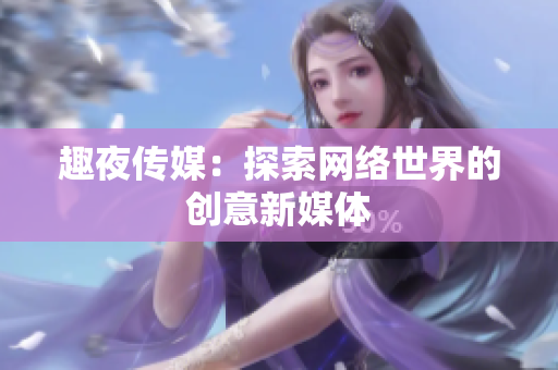 趣夜传媒：探索网络世界的创意新媒体