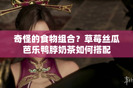 奇怪的食物组合？草莓丝瓜芭乐鸭脖奶茶如何搭配