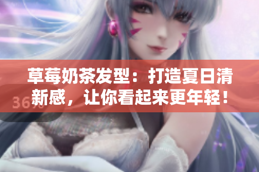 草莓奶茶发型：打造夏日清新感，让你看起来更年轻！