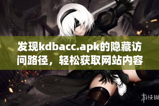 发现kdbacc.apk的隐藏访问路径，轻松获取网站内容