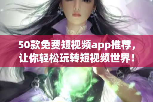 50款免费短视频app推荐，让你轻松玩转短视频世界！
