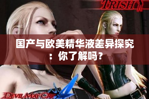 国产与欧美精华液差异探究：你了解吗？
