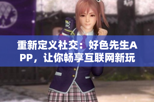 重新定义社交：好色先生APP，让你畅享互联网新玩法。
