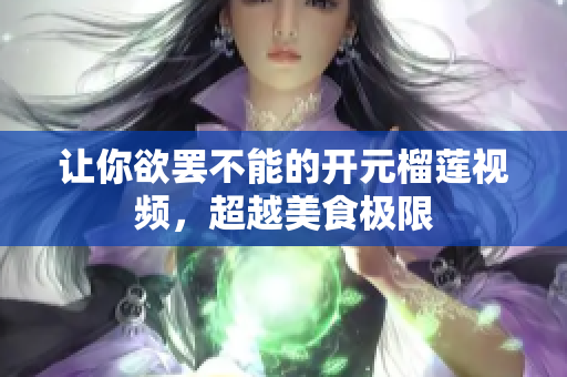 让你欲罢不能的开元榴莲视频，超越美食极限