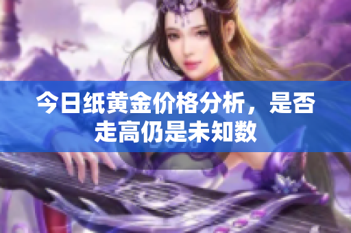 今日纸黄金价格分析，是否走高仍是未知数