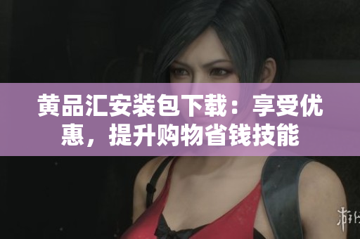 黄品汇安装包下载：享受优惠，提升购物省钱技能