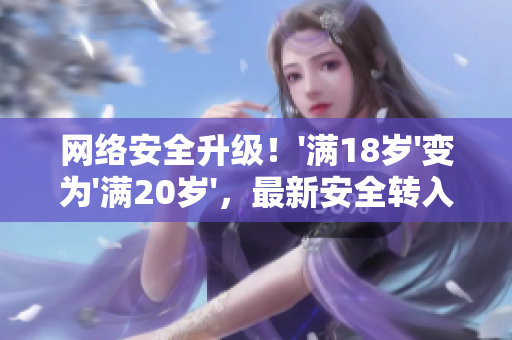 网络安全升级！'满18岁'变为'满20岁'，最新安全转入2023