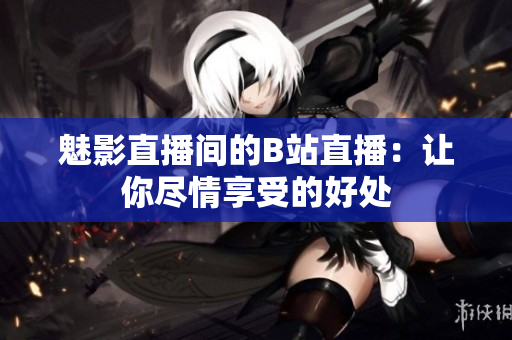魅影直播间的B站直播：让你尽情享受的好处