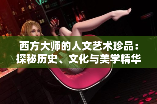 西方大师的人文艺术珍品：探秘历史、文化与美学精华