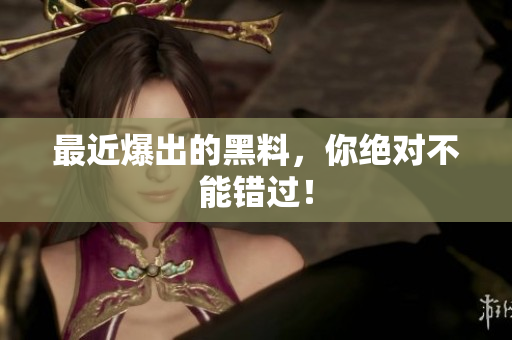 最近爆出的黑料，你绝对不能错过！