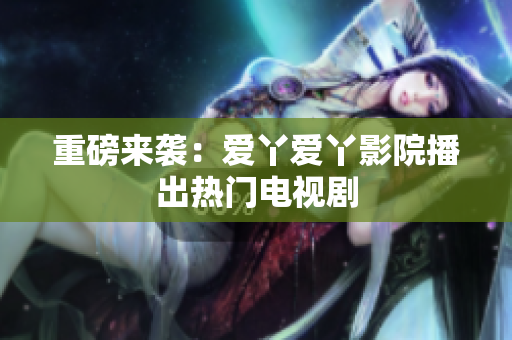 重磅来袭：爱丫爱丫影院播出热门电视剧