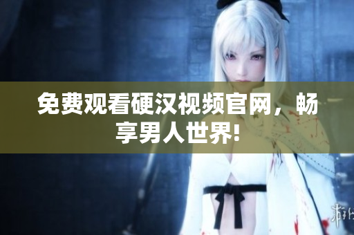免费观看硬汉视频官网，畅享男人世界!
