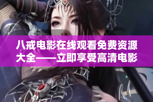 八戒电影在线观看免费资源大全——立即享受高清电影！