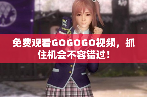 免费观看GOGOGO视频，抓住机会不容错过！