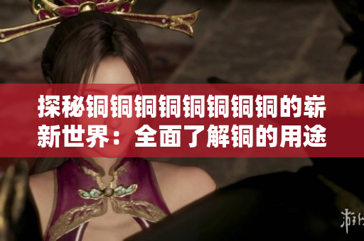 探秘铜铜铜铜铜铜铜铜的崭新世界：全面了解铜的用途和价值