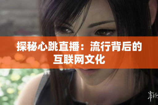 探秘心跳直播：流行背后的互联网文化
