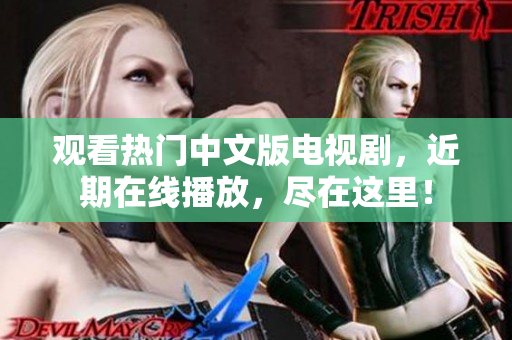 观看热门中文版电视剧，近期在线播放，尽在这里！