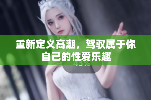 重新定义高潮，驾驭属于你自己的性爱乐趣