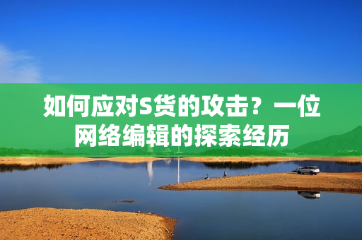 如何应对S货的攻击？一位网络编辑的探索经历