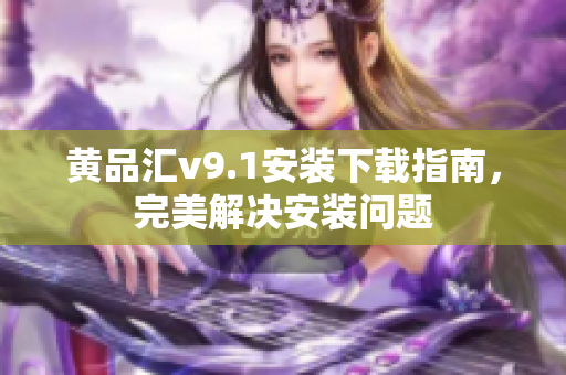 黄品汇v9.1安装下载指南，完美解决安装问题
