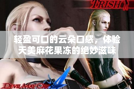 轻盈可口的云朵口感，体验天美麻花果冻的绝妙滋味