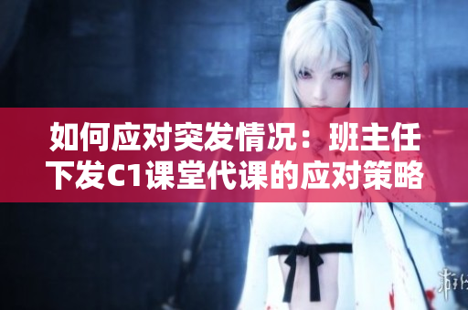 如何应对突发情况：班主任下发C1课堂代课的应对策略