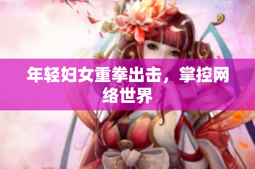 年轻妇女重拳出击，掌控网络世界