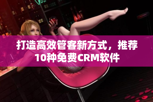 打造高效管客新方式，推荐10种免费CRM软件