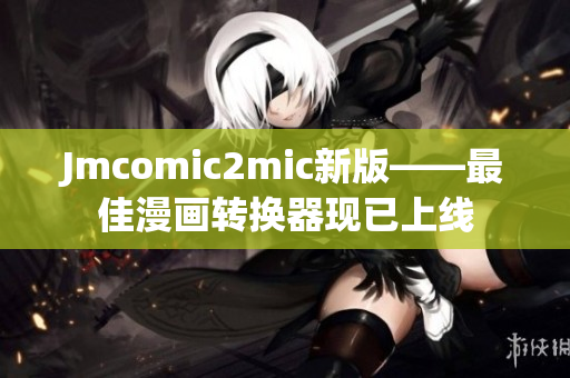 Jmcomic2mic新版——最佳漫画转换器现已上线