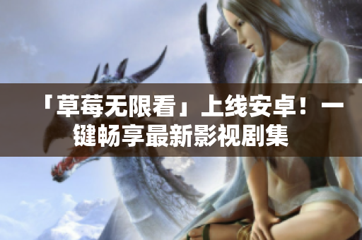 「草莓无限看」上线安卓！一键畅享最新影视剧集