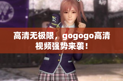 高清无极限，gogogo高清视频强势来袭！