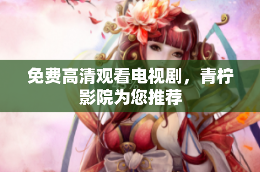 免费高清观看电视剧，青柠影院为您推荐