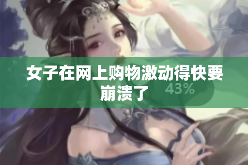 女子在网上购物激动得快要崩溃了