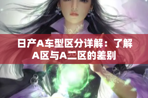 日产A车型区分详解：了解A区与A二区的差别