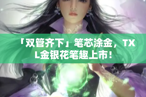 「双管齐下」笔芯涂金，TXL金银花笔趣上市！