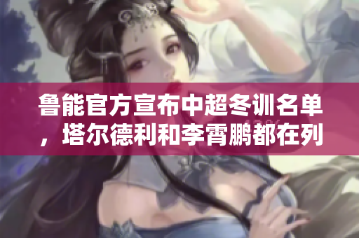 鲁能官方宣布中超冬训名单，塔尔德利和李霄鹏都在列
