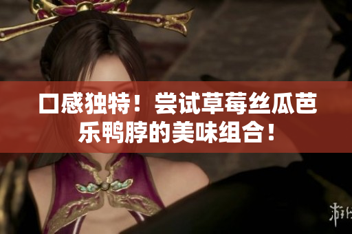 口感独特！尝试草莓丝瓜芭乐鸭脖的美味组合！